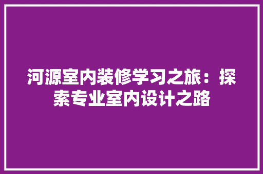 河源室内装修学习之旅：探索专业室内设计之路