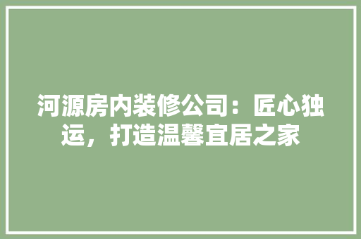 河源房内装修公司：匠心独运，打造温馨宜居之家