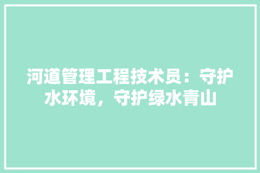 河道管理工程技术员：守护水环境，守护绿水青山
