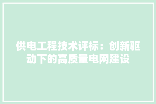 供电工程技术评标：创新驱动下的高质量电网建设 家居装修