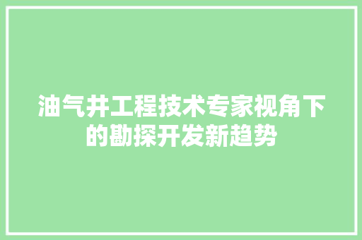 油气井工程技术专家视角下的勘探开发新趋势