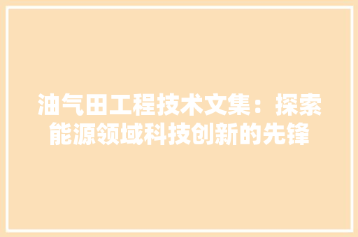 油气田工程技术文集：探索能源领域科技创新的先锋 室内设计