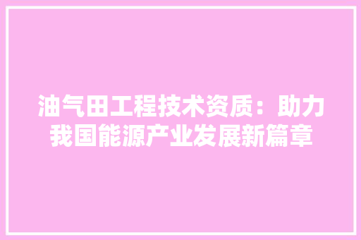 油气田工程技术资质：助力我国能源产业发展新篇章 室内设计