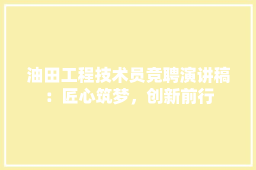 油田工程技术员竞聘演讲稿：匠心筑梦，创新前行 室内设计