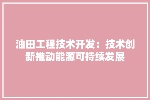 油田工程技术开发：技术创新推动能源可持续发展
