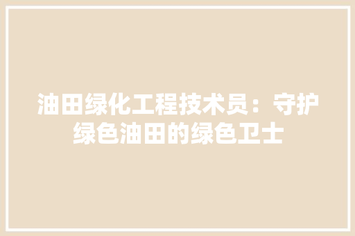 油田绿化工程技术员：守护绿色油田的绿色卫士