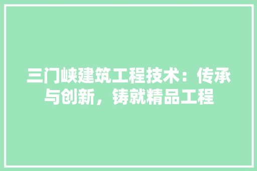 三门峡建筑工程技术：传承与创新，铸就精品工程