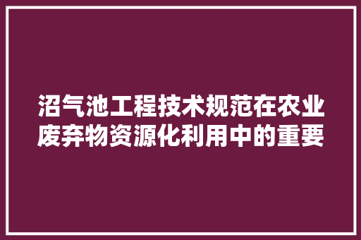 沼气池工程技术规范在农业废弃物资源化利用中的重要作用 室内设计