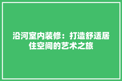 沿河室内装修：打造舒适居住空间的艺术之旅 室内设计