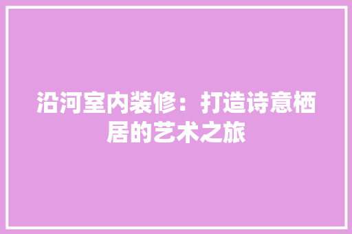 沿河室内装修：打造诗意栖居的艺术之旅 室内设计