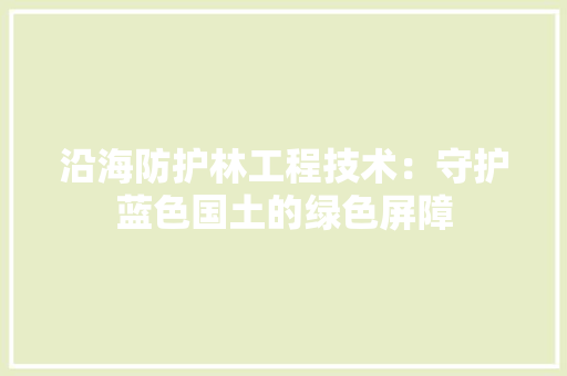 沿海防护林工程技术：守护蓝色国土的绿色屏障 室内设计