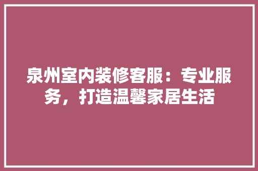 泉州室内装修客服：专业服务，打造温馨家居生活 室内设计