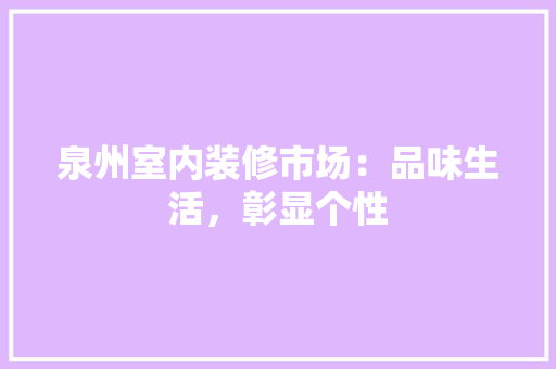 泉州室内装修市场：品味生活，彰显个性 室内设计