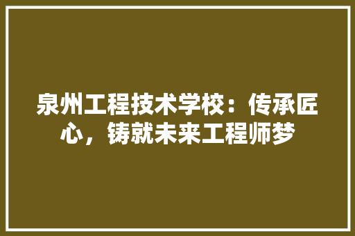 泉州工程技术学校：传承匠心，铸就未来工程师梦 室内设计