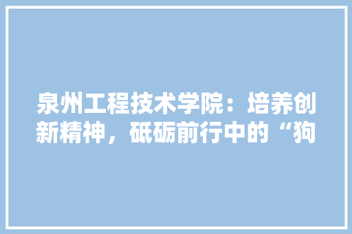 泉州工程技术学院：培养创新精神，砥砺前行中的“狗精神” 室内设计