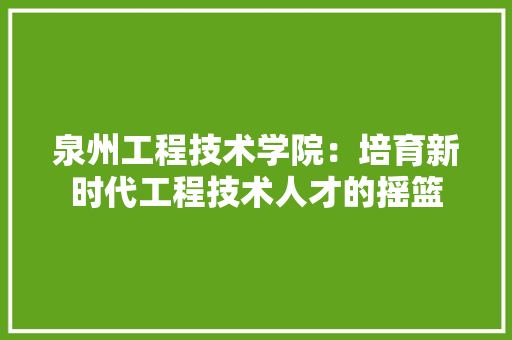 泉州工程技术学院：培育新时代工程技术人才的摇篮 室内设计