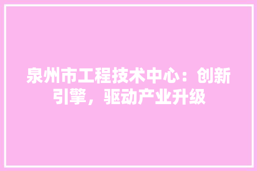 泉州市工程技术中心：创新引擎，驱动产业升级 室内设计