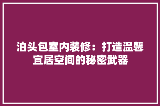 泊头包室内装修：打造温馨宜居空间的秘密武器 室内设计
