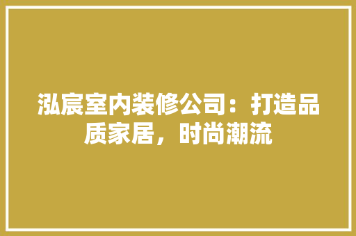 泓宸室内装修公司：打造品质家居，时尚潮流 室内设计