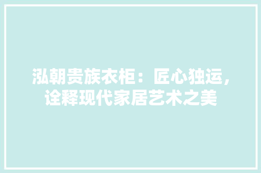泓朝贵族衣柜：匠心独运，诠释现代家居艺术之美 室内设计