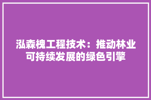 泓森槐工程技术：推动林业可持续发展的绿色引擎 室内设计