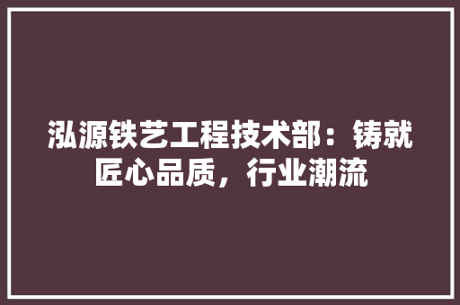 泓源铁艺工程技术部：铸就匠心品质，行业潮流