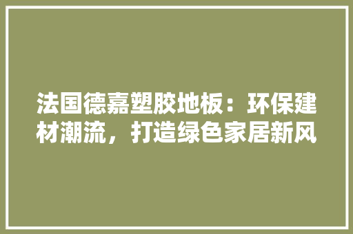 法国德嘉塑胶地板：环保建材潮流，打造绿色家居新风尚 室内设计