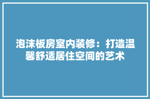 泡沫板房室内装修：打造温馨舒适居住空间的艺术 室内设计