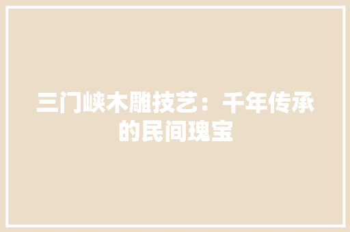 三门峡木雕技艺：千年传承的民间瑰宝 地板材料