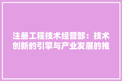 注册工程技术经营部：技术创新的引擎与产业发展的推动力 室内设计