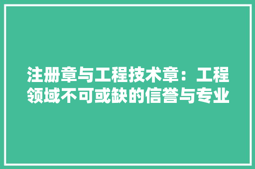 注册章与工程技术章：工程领域不可或缺的信誉与专业象征 室内设计