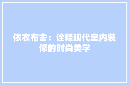 依衣布舍：诠释现代室内装修的时尚美学