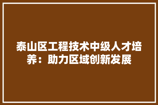 泰山区工程技术中级人才培养：助力区域创新发展 室内设计