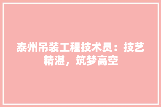 泰州吊装工程技术员：技艺精湛，筑梦高空 室内设计