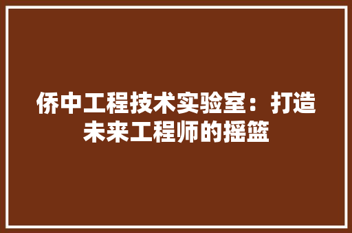 侨中工程技术实验室：打造未来工程师的摇篮 家居装修