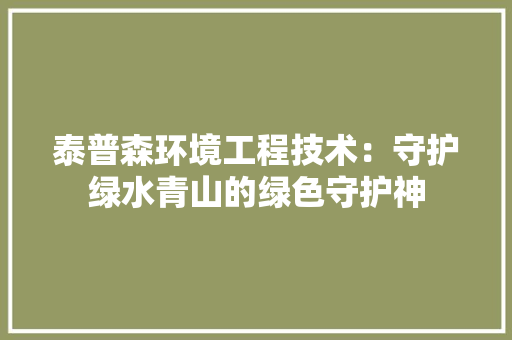 泰普森环境工程技术：守护绿水青山的绿色守护神 室内设计