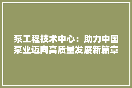 泵工程技术中心:助力中国泵业迈向高质量发展新篇章 室内设计 泵工程技术中心:助力中国泵业迈向高质量发展新篇章 室内设计