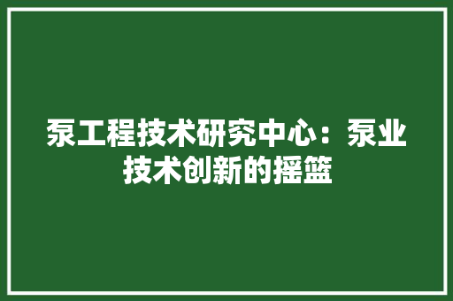 泵工程技术研究中心：泵业技术创新的摇篮 室内设计