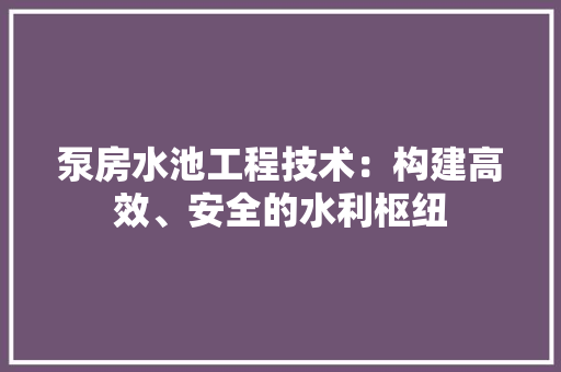 泵房水池工程技术：构建高效、安全的水利枢纽 室内设计