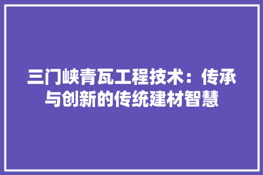 三门峡青瓦工程技术：传承与创新的传统建材智慧