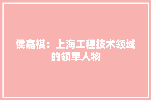 侯嘉祺：上海工程技术领域的领军人物 家居装修