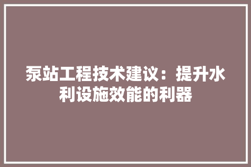 泵站工程技术建议：提升水利设施效能的利器 室内设计