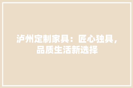 泸州定制家具：匠心独具，品质生活新选择