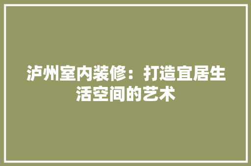 泸州室内装修：打造宜居生活空间的艺术 室内设计