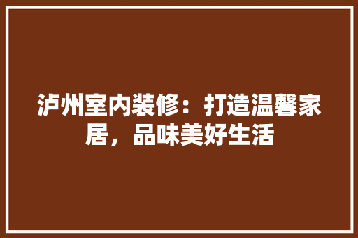 泸州室内装修：打造温馨家居，品味美好生活 室内设计