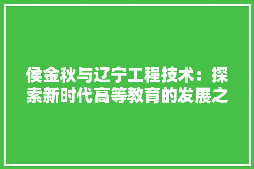 侯金秋与辽宁工程技术：探索新时代高等教育的发展之路 家居装修