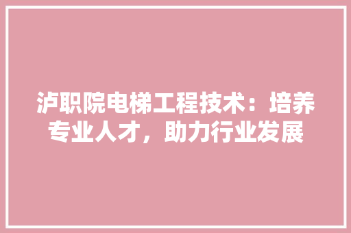 泸职院电梯工程技术：培养专业人才，助力行业发展 室内设计