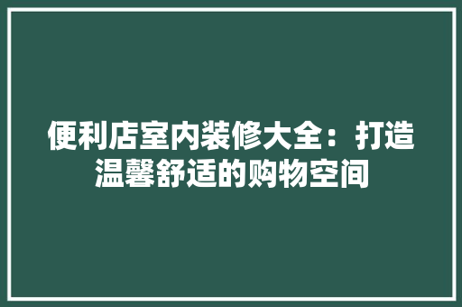 便利店室内装修大全：打造温馨舒适的购物空间 家居装修