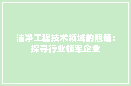 洁净工程技术领域的翘楚：探寻行业领军企业 室内设计