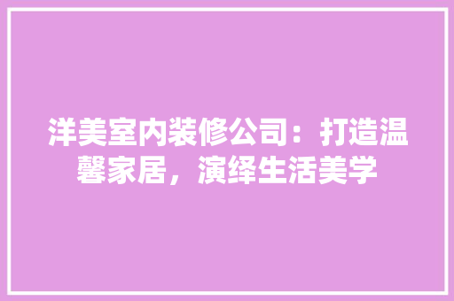 洋美室内装修公司：打造温馨家居，演绎生活美学 室内设计